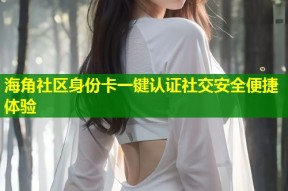 海角社区身份卡一键认证社交安全便捷体验