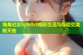 海角社区hj9db9精彩生活与互动交流新天地