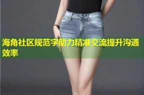 海角社区规范字助力精准交流提升沟通效率