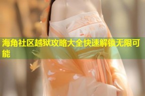 海角社区越狱攻略大全快速解锁无限可能