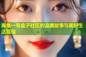 海角一号盒子社区的温暖故事与美好生活展现