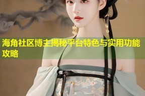 海角社区博主揭秘平台特色与实用功能攻略
