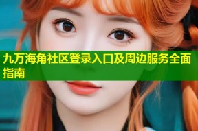 九万海角社区登录入口及周边服务全面指南