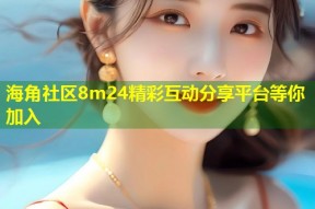 海角社区8m24精彩互动分享平台等你加入