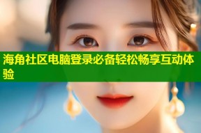海角社区电脑登录必备轻松畅享互动体验