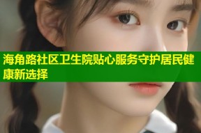 海角路社区卫生院贴心服务守护居民健康新选择