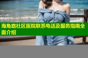海角路社区医院联系电话及服务指南全面介绍