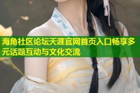 海角社区论坛天涯官网首页入口畅享多元话题互动与文化交流