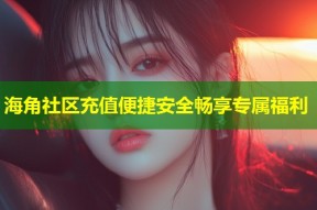 海角社区充值便捷安全畅享专属福利