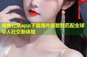 海角社区app下载海外版智能匹配全球华人社交新体验