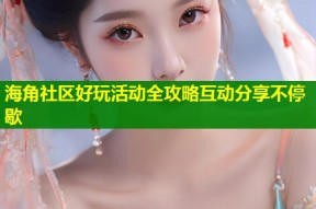 海角社区好玩活动全攻略互动分享不停歇