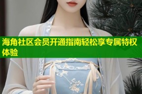 海角社区会员开通指南轻松享专属特权体验