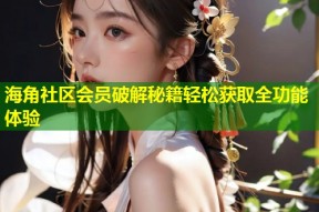 海角社区会员破解秘籍轻松获取全功能体验