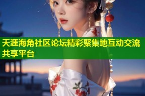 天涯海角社区论坛精彩聚集地互动交流共享平台