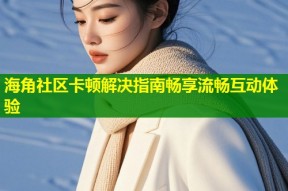 海角社区卡顿解决指南畅享流畅互动体验