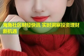 海角社区财经快讯 实时洞察投资理财新机遇