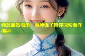 绿意盎然海角：海神侄子带你探索海洋保护