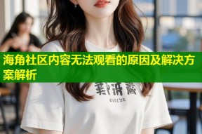 海角社区内容无法观看的原因及解决方案解析