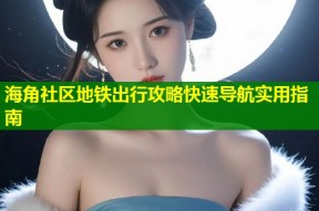 海角社区地铁出行攻略快速导航实用指南