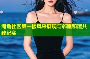 海角社区第一楼风采展现与邻里和谐共建纪实