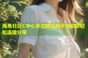 海角社区C中心多功能互动平台助您轻松连接分享