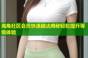 海角社区会员快速刷法揭秘轻松提升等级体验