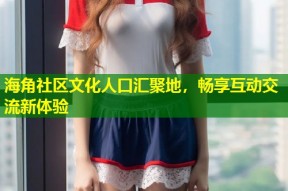 海角社区文化人口汇聚地，畅享互动交流新体验