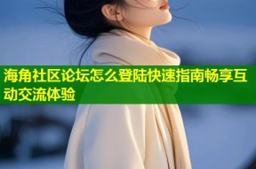 海角社区论坛怎么登陆快速指南畅享互动交流体验