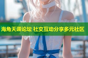 海角天涯论坛 社交互动分享多元社区