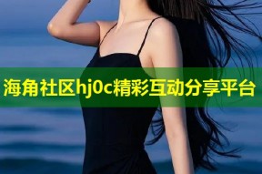 海角社区hj0c精彩互动分享平台