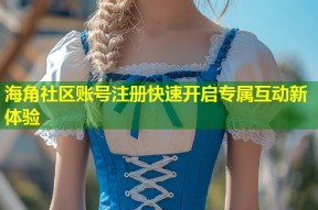 海角社区账号注册快速开启专属互动新体验