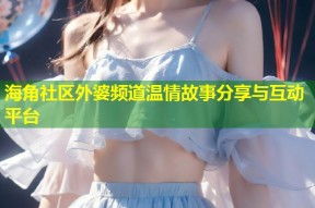 海角社区外婆频道温情故事分享与互动平台