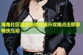 海角社区速度慢体验提升攻略点击即享畅快互动