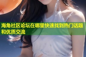 海角社区论坛在哪里快速找到热门话题和优质交流