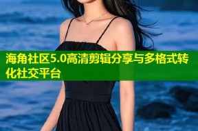 海角社区5.0高清剪辑分享与多格式转化社交平台