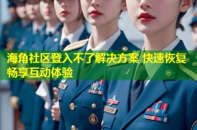 海角社区登入不了解决方案 快速恢复畅享互动体验
