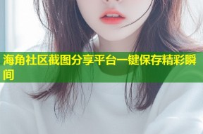 海角社区截图分享平台一键保存精彩瞬间