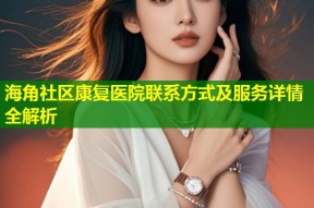 海角社区康复医院联系方式及服务详情全解析