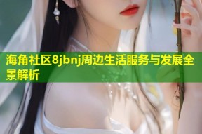 海角社区8jbnj周边生活服务与发展全景解析