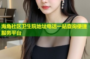 海角社区卫生院地址电话一站查询便捷服务平台