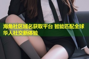海角社区域名获取平台 智能匹配全球华人社交新体验
