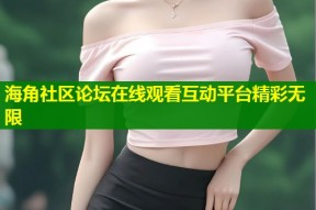 海角社区论坛在线观看互动平台精彩无限