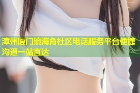 漳州厦门镇海角社区电话服务平台便捷沟通一站直达