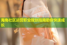 海角社区运营职业规划指南助你快速成长