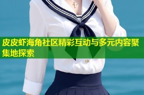 皮皮虾海角社区精彩互动与多元内容聚集地探索