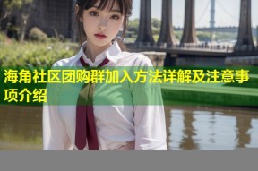 海角社区团购群加入方法详解及注意事项介绍