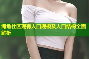 海角社区现有人口规模及人口结构全面解析