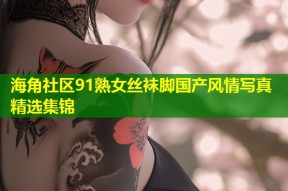 海角社区91熟女丝袜脚国产风情写真精选集锦