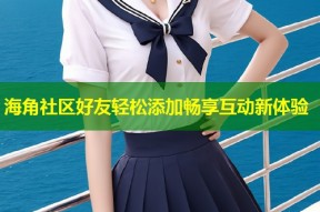 海角社区好友轻松添加畅享互动新体验