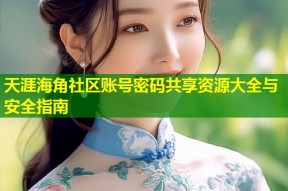 天涯海角社区账号密码共享资源大全与安全指南